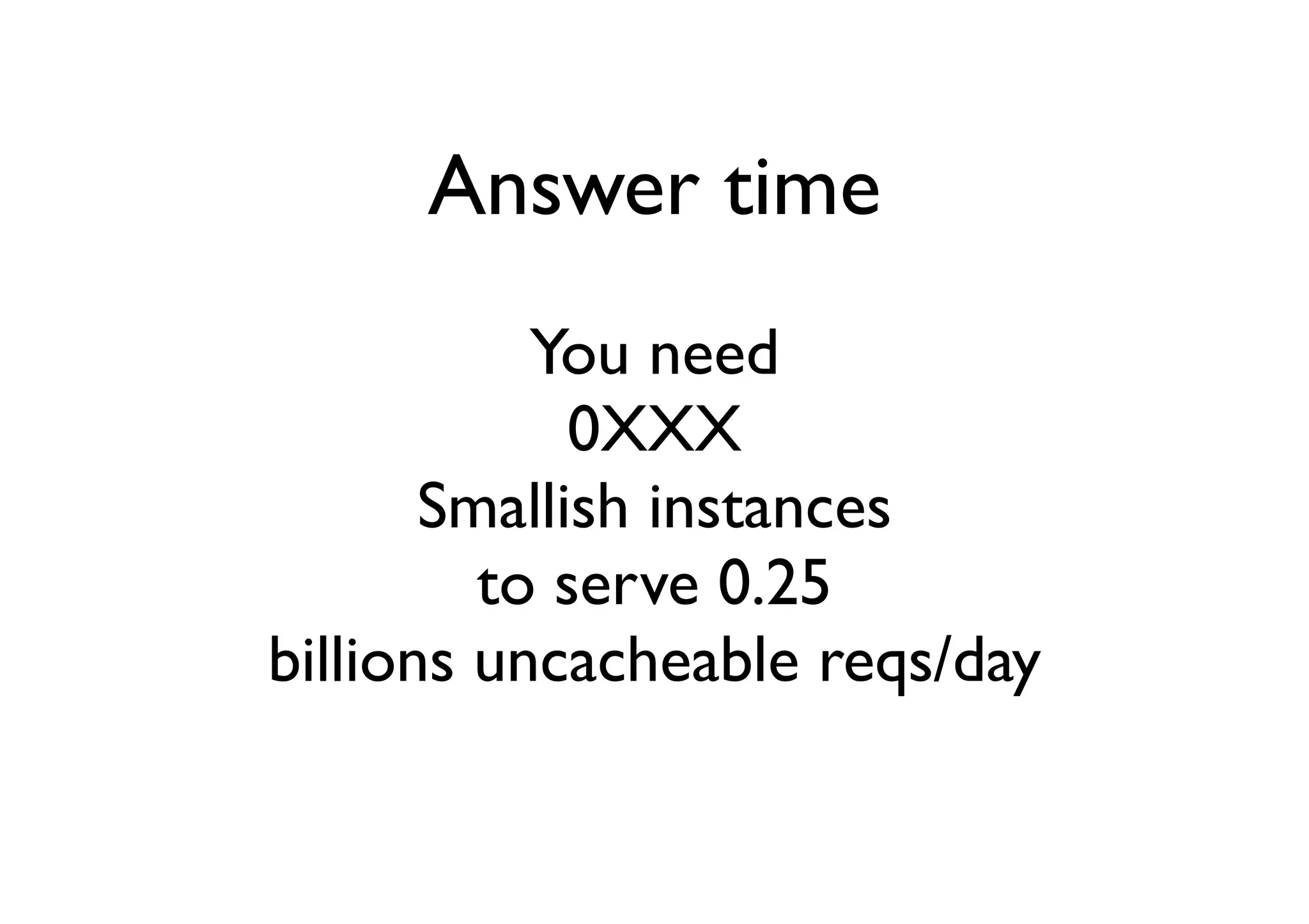 Answer time
           You need
             0XXX
       Smallish instances
         to serve 0.25
billions uncacheable reqs/day
 