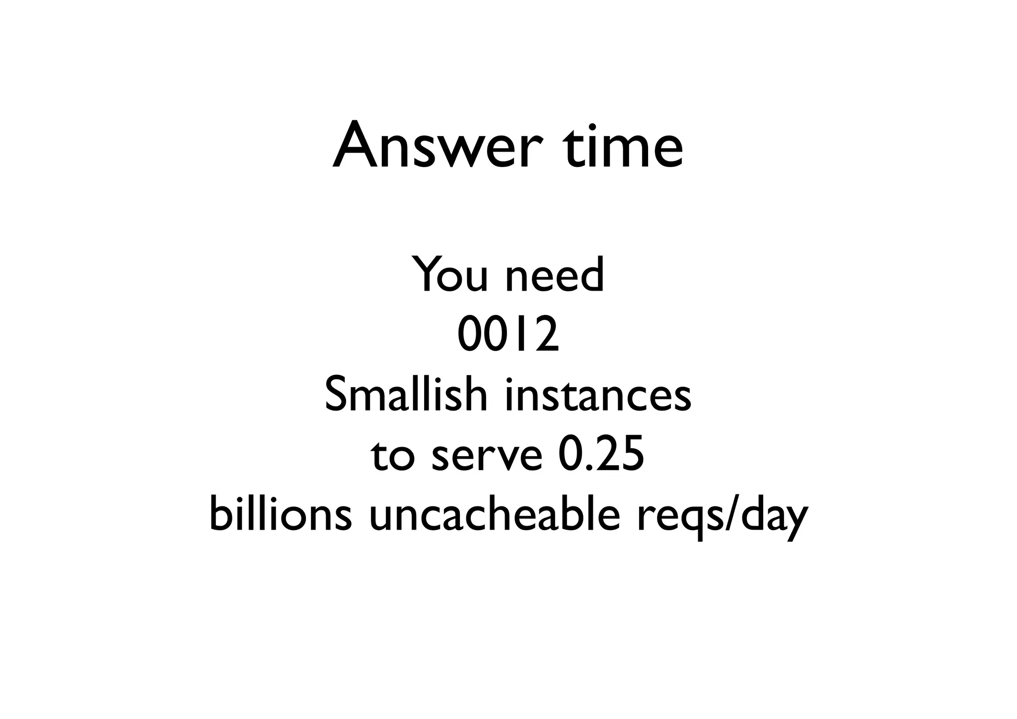 Answer time
           You need
              0012
       Smallish instances
         to serve 0.25
billions uncacheable reqs/day
 