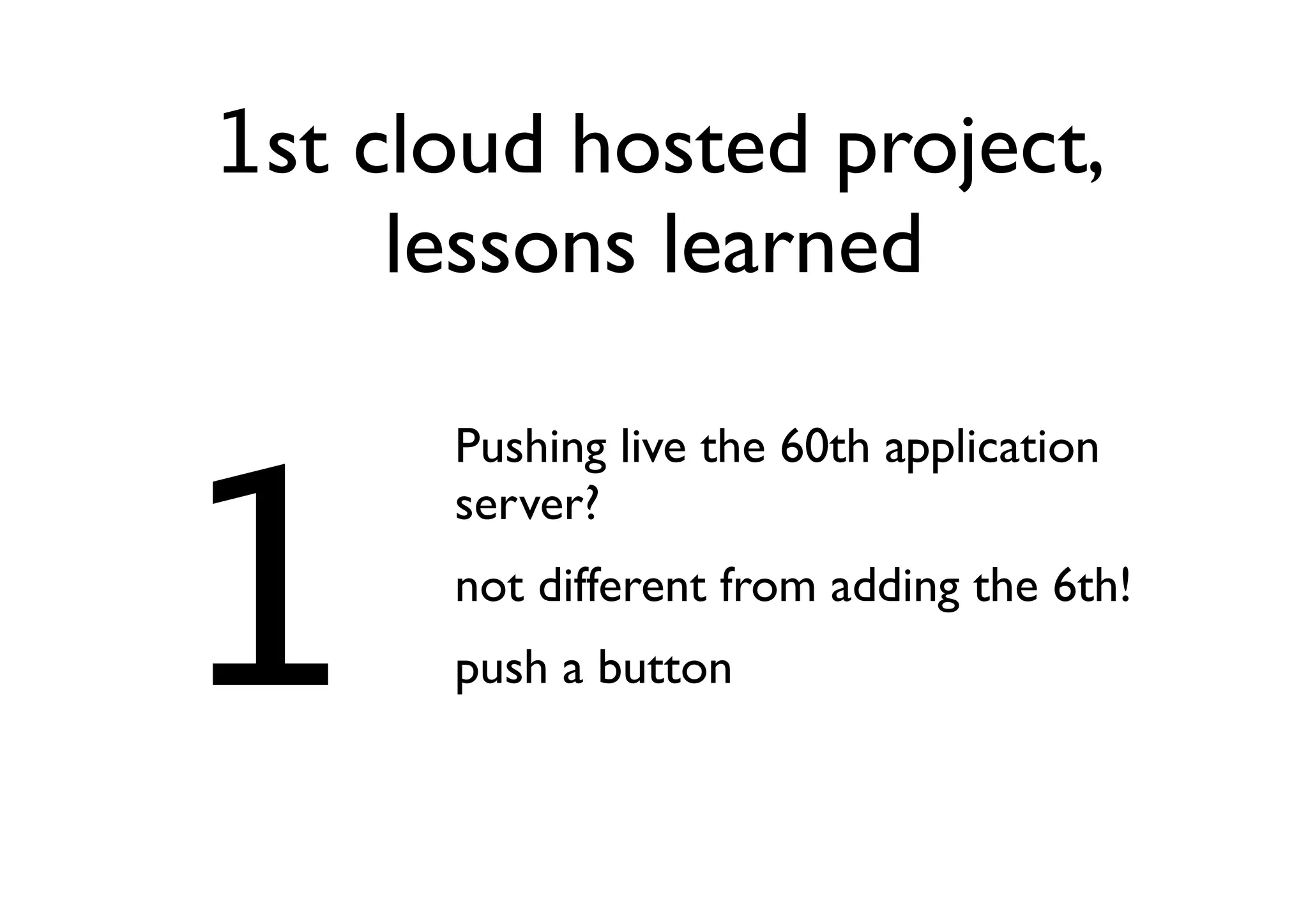 1st cloud hosted project,
     lessons learned



1
      Pushing live the 60th application
      server?
      not different from adding the 6th!
      push a button
 