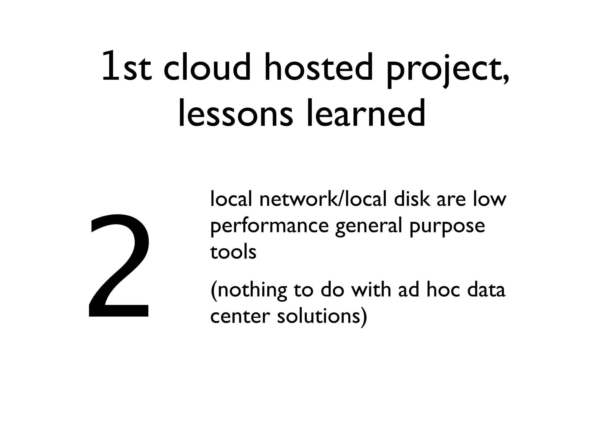 1st cloud hosted project,
     lessons learned



2
      local network/local disk are low
      performance general purpose
      tools
      (nothing to do with ad hoc data
      center solutions)
 