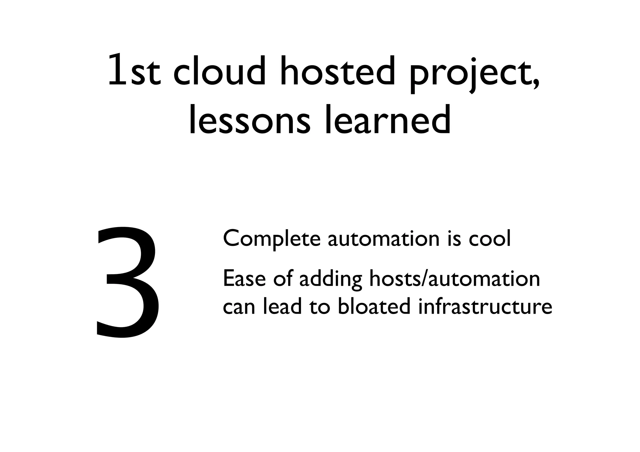 1st cloud hosted project,
     lessons learned



3
      Complete automation is cool
      Ease of adding hosts/automation
      can lead to bloated infrastructure
 