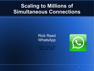 1
Scaling to Millions of
Simultaneous Connections
Rick Reed
WhatsApp
Erlang Factory SF
March 30, 2012
 