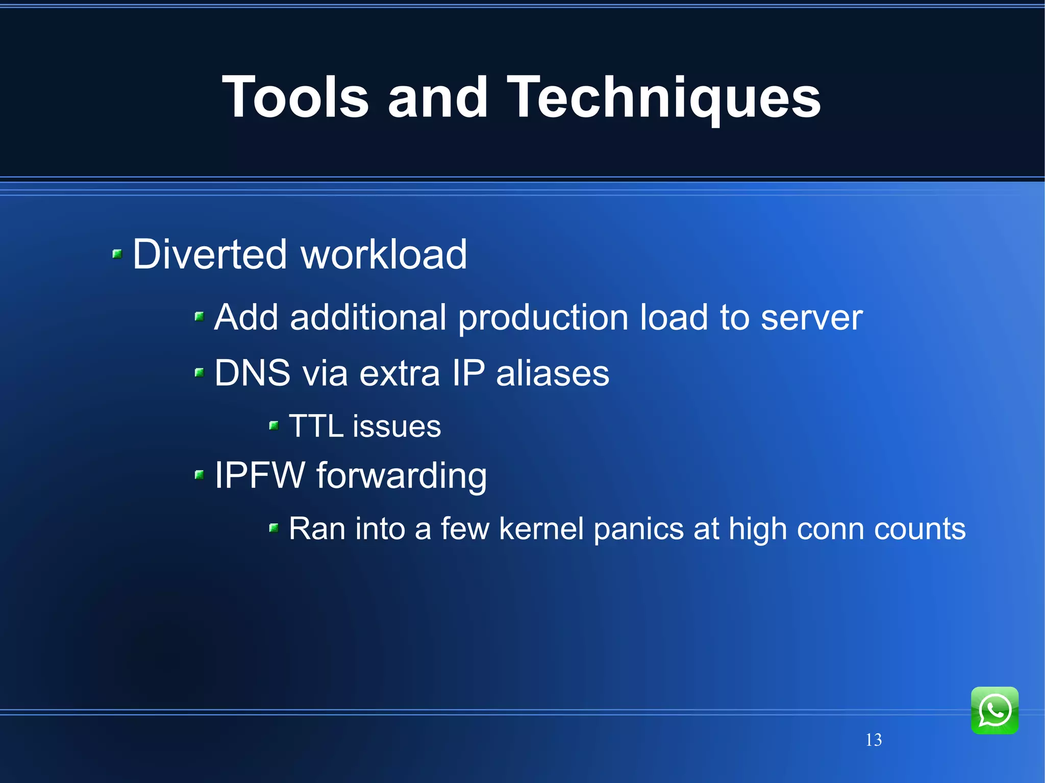 13
Tools and Techniques
Diverted workload
Add additional production load to server
DNS via extra IP aliases
TTL issues
IPFW forwarding
Ran into a few kernel panics at high conn counts
 