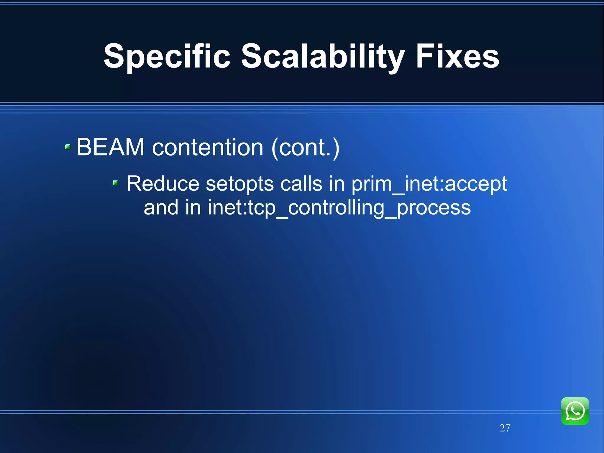 27
Specific Scalability Fixes
BEAM contention (cont.)
Reduce setopts calls in prim_inet:accept
and in inet:tcp_controlling_process
 
