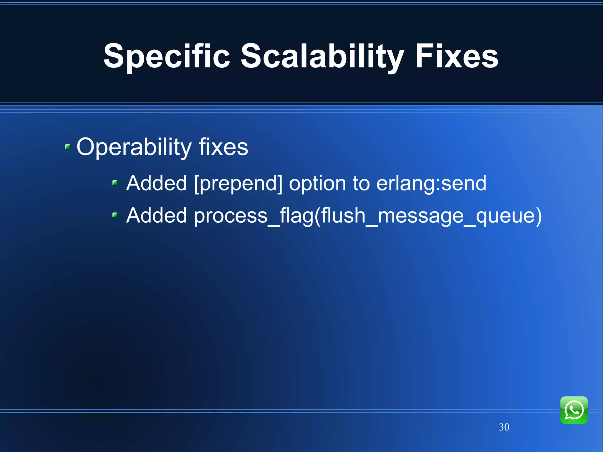 30
Specific Scalability Fixes
Operability fixes
Added [prepend] option to erlang:send
Added process_flag(flush_message_queue)
 