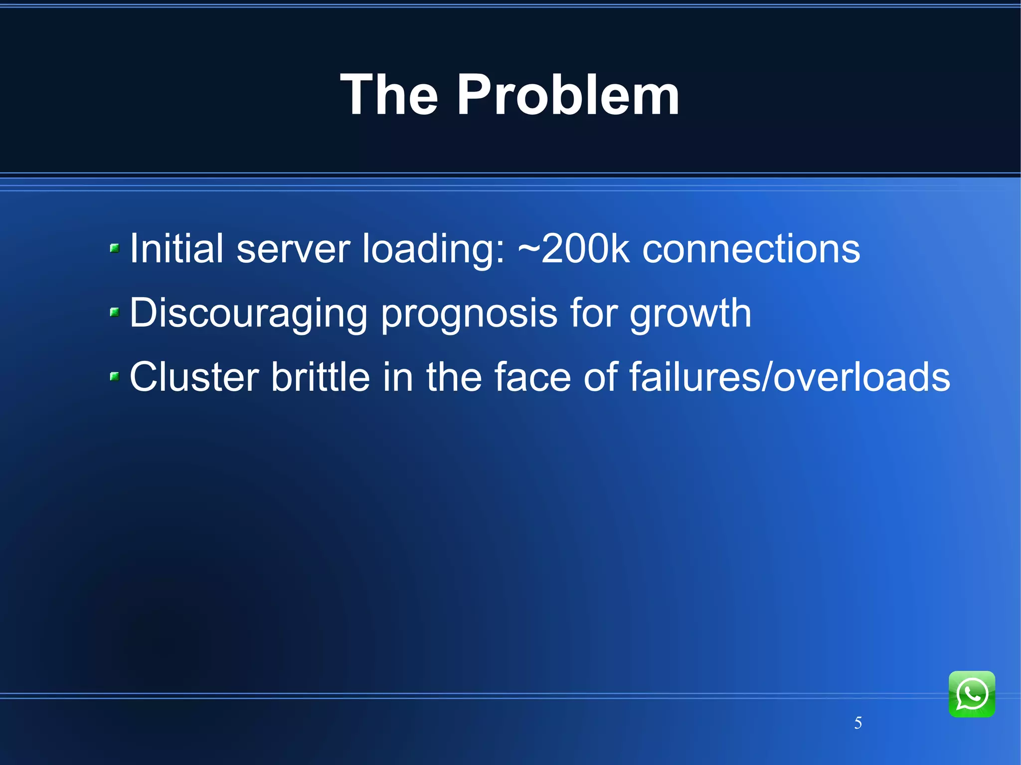 5
The Problem
Initial server loading: ~200k connections
Discouraging prognosis for growth
Cluster brittle in the face of failures/overloads
 