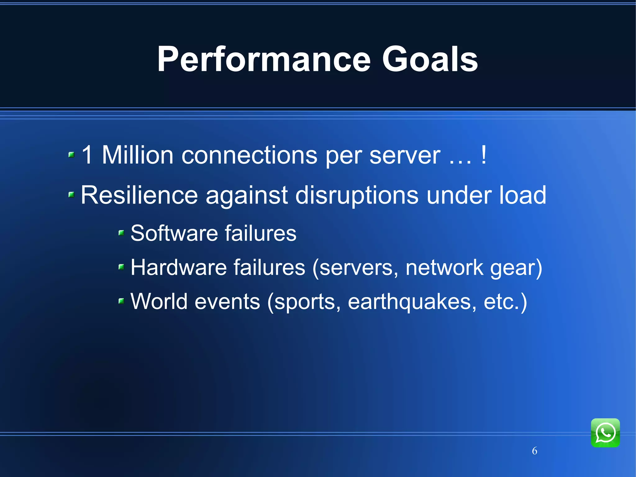 6
Performance Goals
1 Million connections per server … !
Resilience against disruptions under load
Software failures
Hardware failures (servers, network gear)
World events (sports, earthquakes, etc.)
 