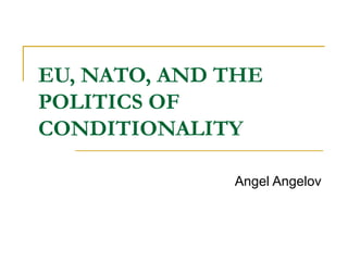 EU, NATO, AND THE
POLITICS OF
CONDITIONALITY

              Angel Angelov
 