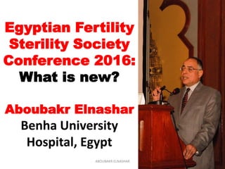 Egyptian Fertility
Sterility Society
Conference 2016:
What is new?
Aboubakr Elnashar
Benha University
Hospital, Egypt
ABOUBAKR ELNASHAR
 