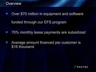 Overview Over $70 million in equipment and software    funded through our EFS program 70% monthly lease payments are subsidized Average amount financed per customer is    $16 thousand 