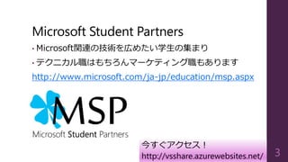 Microsoft Student Partners
• Microsoft関連の技術を広めたい学生の集まり
• テクニカル職はもちろんマーケティング職もあります
http://www.microsoft.com/ja-jp/education...