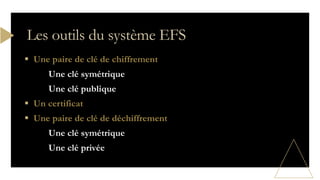  Une paire de clé de chiffrement
Une clé symétrique
Une clé publique
 Un certificat
 Une paire de clé de déchiffrement
Une clé symétrique
Une clé privée
Les outils du système EFS
 