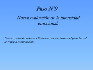 Paso N°9
          Nueva evaluación de la intensidad
                    emocional.

Esta se realiza de manera idéntica a como se hizo en el paso la cual
se repite a continuación:
 