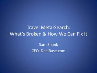 Travel Meta-Search: What’s Broken & How We Can Fix It Sam Shank CEO, DealBase.com 