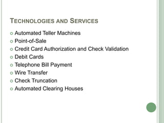 TECHNOLOGIES AND SERVICES
 Automated Teller Machines
 Point-of-Sale
 Credit Card Authorization and Check Validation
 Debit Cards
 Telephone Bill Payment
 Wire Transfer
 Check Truncation
 Automated Clearing Houses
 