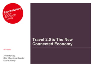 Travel 2.0 & The New
                           Connected Economy
19th Feb 2008




John Horsley
Client Services Director
Econsultancy
 