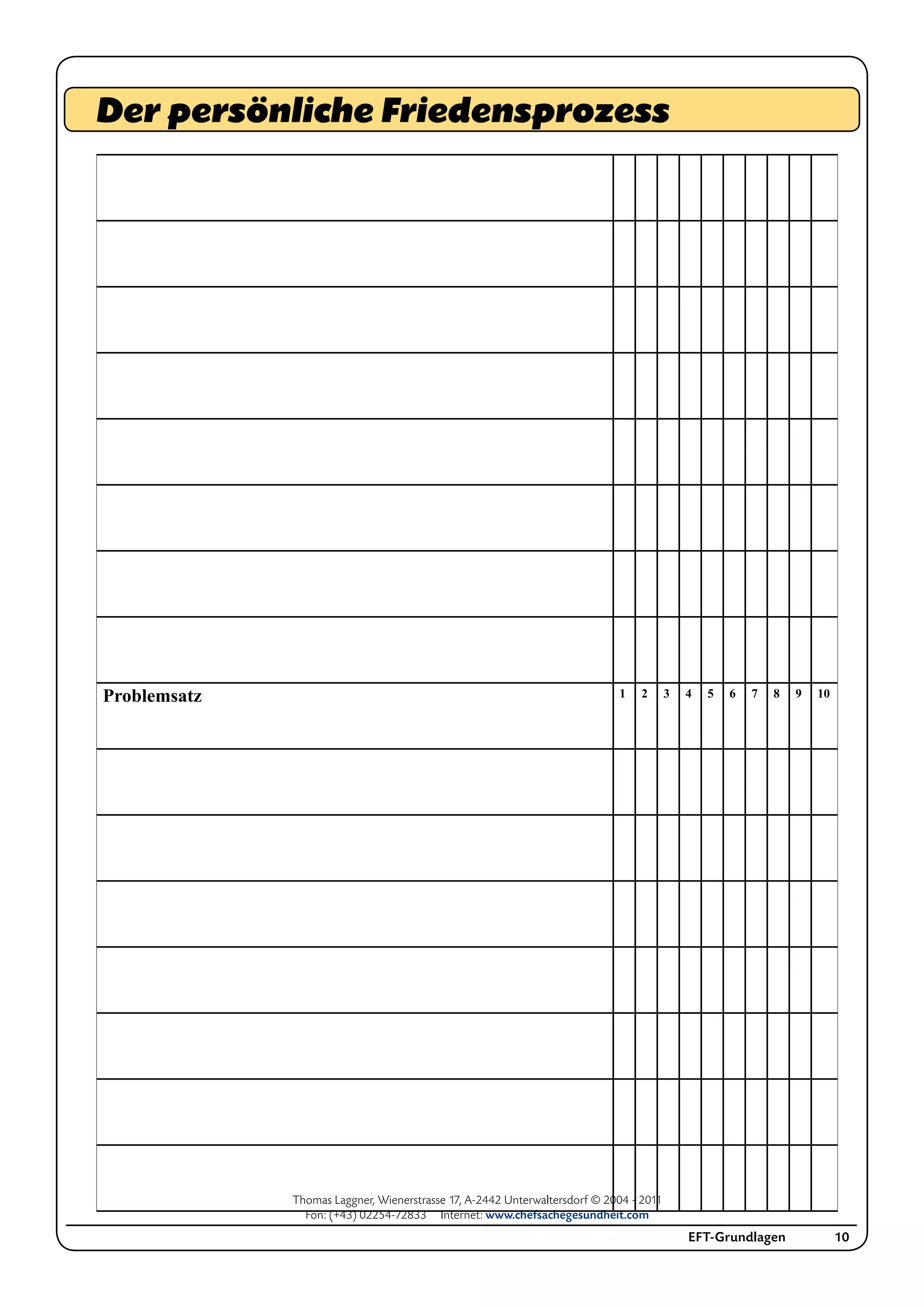 Thomas Laggner, Wienerstrasse 17, A-2442 Unterwaltersdorf © 2004 - 2011
Fon: (+43) 02254-72833 Internet: www.chefsachegesundheit.com
EFT-Grundlagen 10
Problemsatz 1 2 3 4 5 6 7 8 9 10
Der persönliche Friedensprozess
 