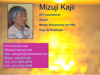 Mizuji Kajii EFT practitioner  Coach Master Practinoner em PNL Eng. de Produção www.mizuji.com [email_address] msn:  [email_address] Skype: mizuji.kajii Tel.: (11) 3661-4470 Cel.: (11) 9312-4189 
