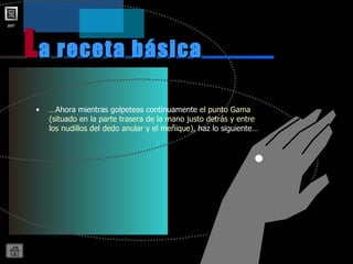 … Ahora mientras golpeteas continuamente  el punto Gama (situado en la parte trasera de la mano justo detrás y entre los nudillos del dedo anular y el meñique) , haz lo siguiente… a receta básica L 