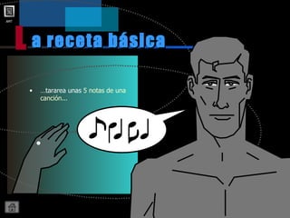 … tararea unas  5 notas de una canción... a receta básica L 