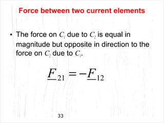 33
• The force on C1 due to C2 is equal in
magnitude but opposite in direction to the
force on C2 due to C1.
1221 FF −=
Force between two current elements
 