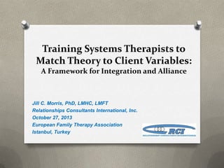Training Systems Therapists to
Match Theory to Client Variables:
A Framework for Integration and Alliance

Jill C. Morris, PhD, LMHC, LMFT
Relationships Consultants International, Inc.
October 27, 2013
European Family Therapy Association
Istanbul, Turkey

 