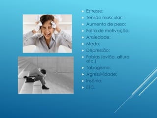  Estresse;
 Tensão muscular;
 Aumento de peso;
 Falta de motivação;
 Ansiedade;
 Medo;
 Depressão;
 Fobias (avião, altura
etc.)
 Tabagismo;
 Agressividade;
 Insônia;
 ETC.
 