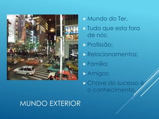 MUNDO EXTERIOR
 Mundo do Ter.
 Tudo que esta fora
de nós;
 Profissão;
 Relacionamentos;
 Família;
 Amigos;
 Chave do sucesso é
o conhecimento.
 