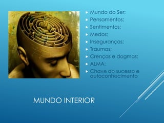 MUNDO INTERIOR
 Mundo do Ser;
 Pensamentos;
 Sentimentos;
 Medos;
 Inseguranças;
 Traumas;
 Crenças e dogmas;
 ALMA;
 Chave do sucesso e
autoconhecimento
 