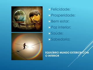EQUILÍBRIO MUNDO EXTERIOR COM
O INTERIOR
Felicidade;
Prosperidade;
Bem estar;
Paz interior;
Saúde;
Sabedoria;
 