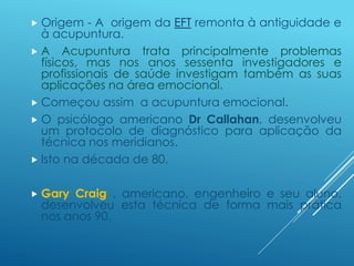  Origem - A origem da EFT remonta à antiguidade e
à acupuntura.
 A Acupuntura trata principalmente problemas
físicos, ma...