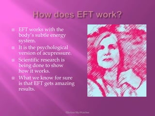 How does EFT work?EFT works with the body’s subtle energy system.It is the psychological version of acupressure.Scientific research is being done to show how it works.What we know for sure is that EFT gets amazing results.©JoAnn SkyWatcher