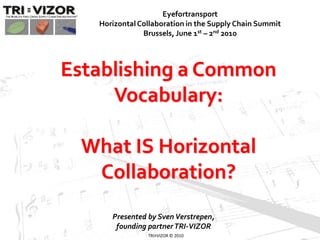 Eyefortransport
   Horizontal Collaboration in the Supply Chain Summit
               Brussels, June 1st – 2nd 2010




Establishing a Common
     Vocabulary:

 What IS Horizontal
  Collaboration?
      Presented by Sven Verstrepen,
       founding partner TRI-VIZOR
                TRI≡VIZOR © 2010
 