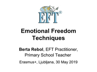 Emotional Freedom
Techniques
Berta Rebol, EFT Practitioner,
Primary School Teacher
Erasmus+, Ljubljana, 30 May 2019
 