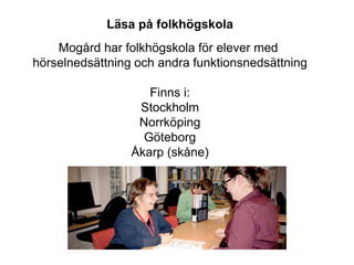 Läsa på folkhögskola
Mogård har folkhögskola för elever med
hörselnedsättning och andra funktionsnedsättning
Finns i:
Stockholm
Norrköping
Göteborg
Åkarp (skåne)
 