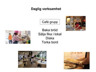 Baka bröd
Sälja fika i lokal
Diska
Torka bord
Café grupp
Daglig verksamhet
 