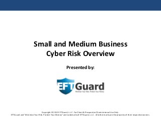 Small and Medium Business
                           Cyber Risk Overview
                                                           Presented by:




                               Copyright © 2012 EFTGuard, L.L.C. For Client & Prospective Clients Internal Use Only.
EFTGuard and “Minimize Your Risk. Protect Your Money” are trademarks of EFTGuard, L.L.C. All other marks are the property of their respective owners.
 