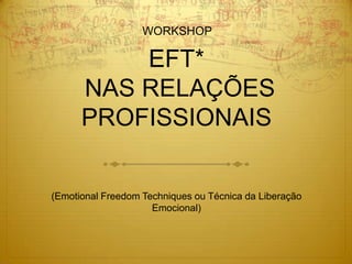 WORKSHOP

          EFT*
      NAS RELAÇÕES
      PROFISSIONAIS


(Emotional Freedom Techniques ou Técnica da Liberação
                     Emocional)
 
