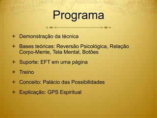 Programa
 Demonstração da técnica
 Bases teóricas: Reversão Psicológica, Relação
  Corpo-Mente, Tela Mental, Botões
 Suporte: EFT em uma página
 Treino
 Conceito: Palácio das Possibilidades
 Explicação: GPS Espiritual
 