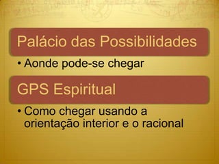 Palácio das Possibilidades
• Aonde pode-se chegar

GPS Espiritual
• Como chegar usando a
  orientação interior e o racional
 
