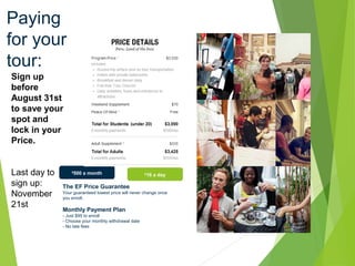 Paying
for your
tour:
$
16 a day
$
500 a month
The EF Price Guarantee
Your guaranteed lowest price will never change once
you enroll.
Monthly Payment Plan
- Just $95 to enroll
- Choose your monthly withdrawal date
- No late fees
Sign up
before
August 31st
to save your
spot and
lock in your
Price.
Last day to
sign up:
November
21st
 