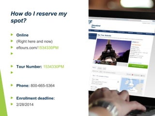  Online
 (Right here and now)
 eftours.com/1534330PM

 Tour Number: 1534330PM

 Phone: 800-665-5364
 Enrollment deadline:
 2/28/2014
How do I reserve my
spot?
 