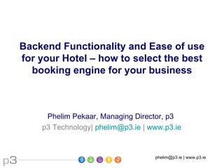 Backend Functionality and Ease of use
for your Hotel – how to select the best
  booking engine for your business



     Phelim Pekaar, Managing Director, p3
    p3 Technology| phelim@p3.ie | www.p3.ie


                                   phelim@p3.ie | www.p3.ie
 