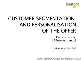 CUSTOMER SEGMENTATION
AND PERSONALISATION
OF THE OFFER
Daniele Beccari
VP Europe, isango!
London, May 19th
2009
Daniele Beccari, VP Europe & Partnerships, isango!
 