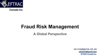 Fraud Risk Management
A Global Perspective
Canada Inc
CA V S KUMAR FCA, CFE, CIA
vsk2727@gmail.com
EFTRAC Canada Inc.
 
