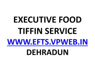 EXECUTIVE FOOD
TIFFIN SERVICE
WWW.EFTS.VPWEB.IN
DEHRADUN
 