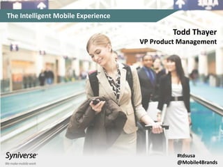 The Intelligent Mobile Experience 
Todd Thayer 
VP Product Management 
#tdsusa 
@Mobile4Brands  