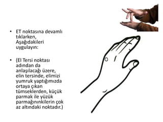 • ET noktasına devamlı
tıklarken,
Aşağıdakileri
uygulayın:
• (El Tersi noktası
adından da
anlaşılacağı üzere,
elin tersinde, elimizi
yumruk yaptığımızda
ortaya çıkan
tümseklerden, küçük
parmak ile yüzük
parmağınınkilerin çok
az altındaki noktadır.)
 