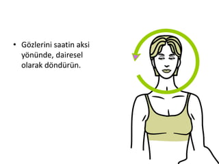• Gözlerini saatin aksi
yönünde, dairesel
olarak döndürün.
 