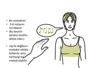 • Bir melodinin
• 5-6 notasını
mırıldanın.
• (Bu beynin
yaratıcı tarafını
aktive eder.)
• «İyi ki doğdun»
melodisi sıklıkla
kullanılır ama
herhangi bir
melodi olabilir.
 